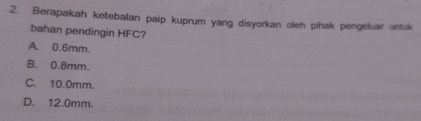 Berapakah ketebalan paip kuprum yang disyorkan oleh pihak pengeluar untuk
bahan pendingin HFC?
A. 0.6mm.
B. 0.8mm.
C. 10.0mm.
D. 12.0mm.