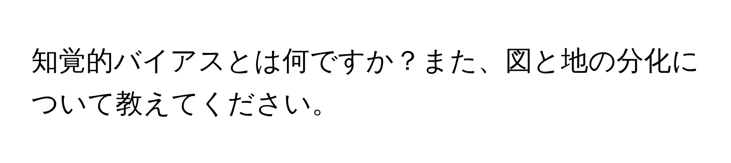 知覚的バイアスとは何ですか？また、図と地の分化について教えてください。