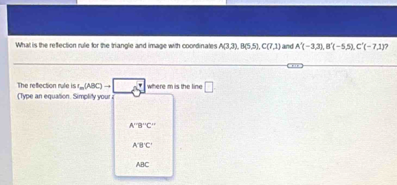 What is the reflection rule for the triangle and image with coordinates A(3,3), B(5,5), C(7,1) and A'(-3,3), B'(-5,5), C'(-7,1) ? 
The reflection rule is r_m(ABC)to □ where m is the line □ . 
(Type an equation Simplify your
A''B''C''
A'B'C'
ABC