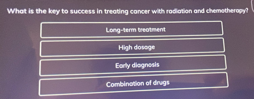 What is the key to success in treating cancer with radiation and chemotherapy?
Long-term treatment
High dosage
Early diagnosis
Combination of drugs