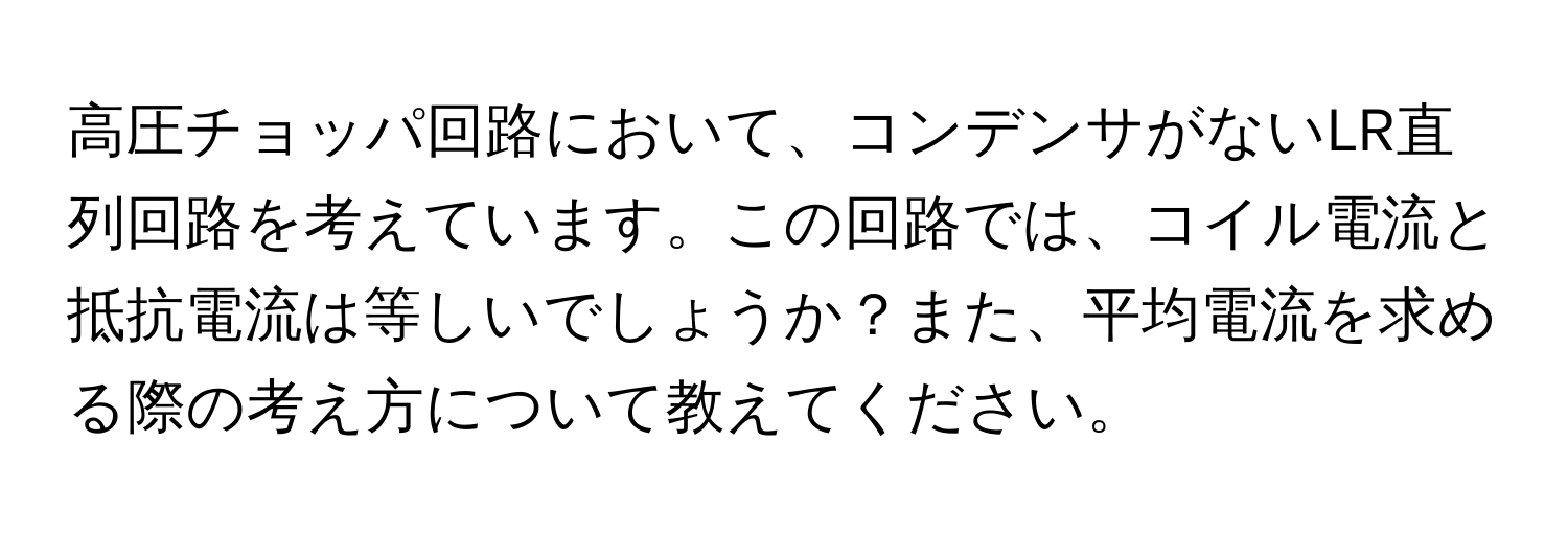 高圧チョッパ回路において、コンデンサがないLR直列回路を考えています。この回路では、コイル電流と抵抗電流は等しいでしょうか？また、平均電流を求める際の考え方について教えてください。