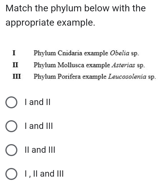 Match the phylum below with the
appropriate example.
I Phylum Cnidaria example Obelia sp.
II Phylum Mollusca example Asterias sp.
III Phylum Porifera example Leucosolenia sp.
I and II
I and III
II and III
I , I and III