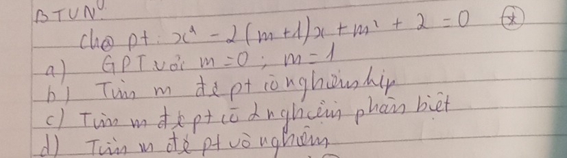 BTUN.
cho pt x^2-2(m+1)x+m^2+2=0
a) GPTVOc m=0; m=1
b) Tuin m dept iòughouhi
c) Tun mdp cc dnghcàn phan biet
d) Twn m d ptvòughom