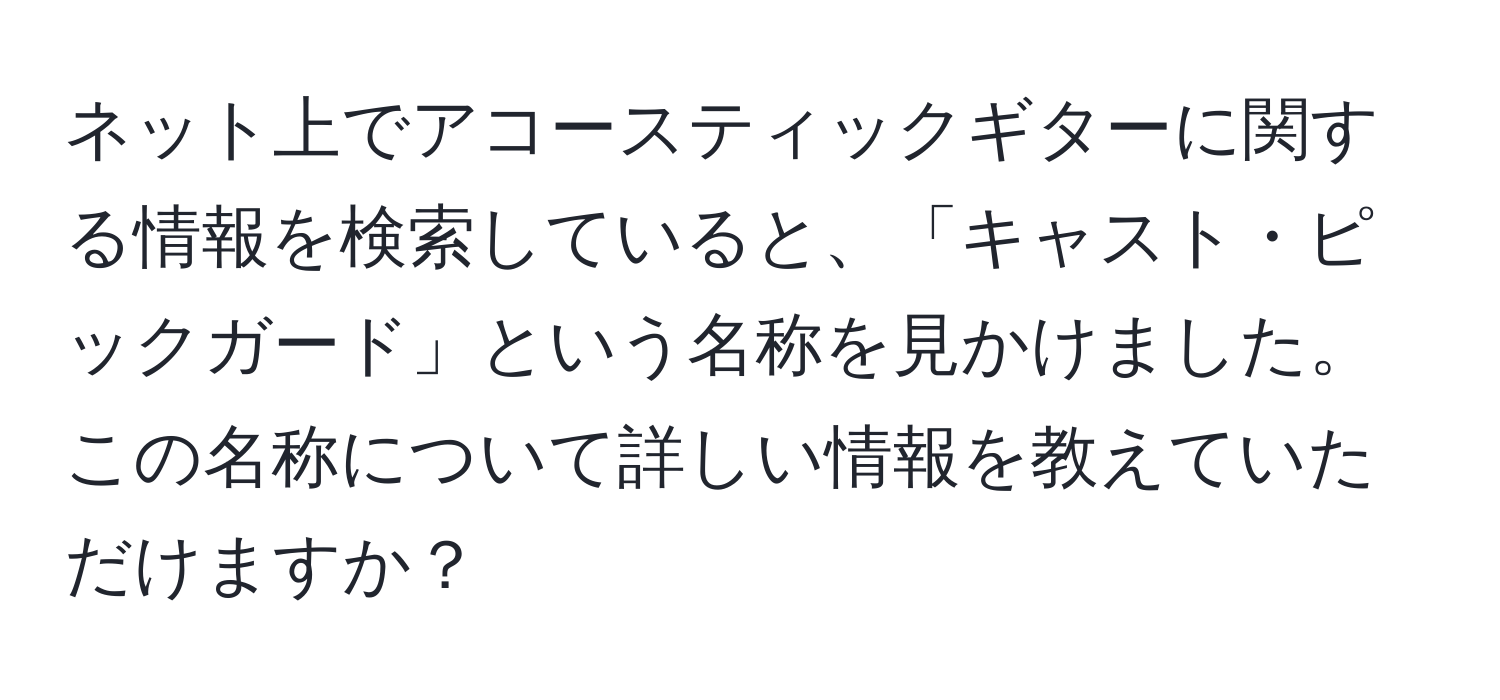 ネット上でアコースティックギターに関する情報を検索していると、「キャスト・ピックガード」という名称を見かけました。この名称について詳しい情報を教えていただけますか？