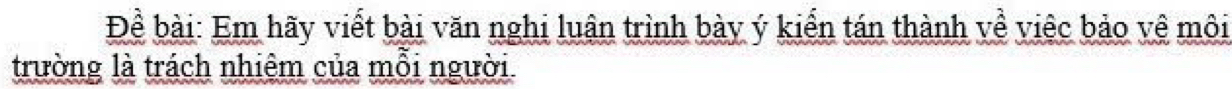 Để bài: Em hãy viết bài văn nghi luân trình bày ý kiển tán thành về việc bảo vệ môi 
trường là trách nhiệm của mỗi người.