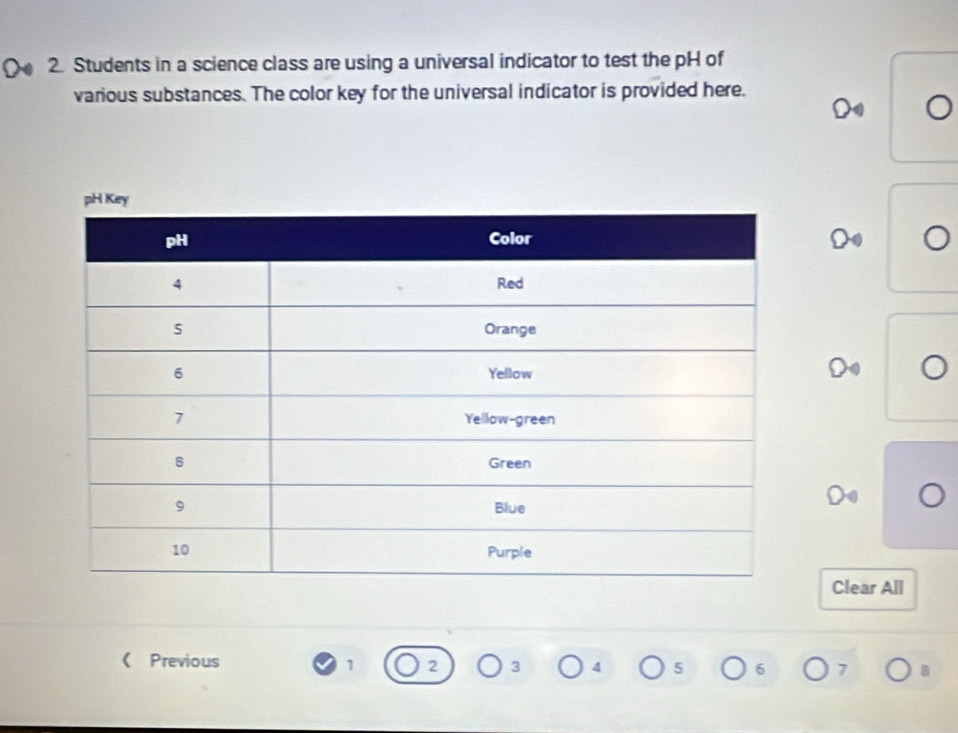 Students in a science class are using a universal indicator to test the pH of 
various substances. The color key for the universal indicator is provided here. 
Clear All 
《 Previous 1 2 3 4 5 6 7