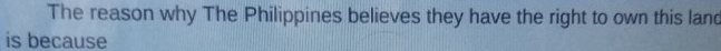 The reason why The Philippines believes they have the right to own this land 
is because