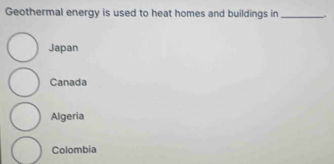 Geothermal energy is used to heat homes and buildings in _`
Japan
Canada
Algeria
Colombia