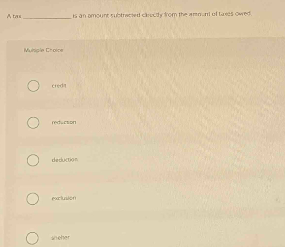 A tax_ is an amount subtracted directly from the amount of taxes owed.
Multiple Choice
credit
reduction
deduction
exclusion
shelter