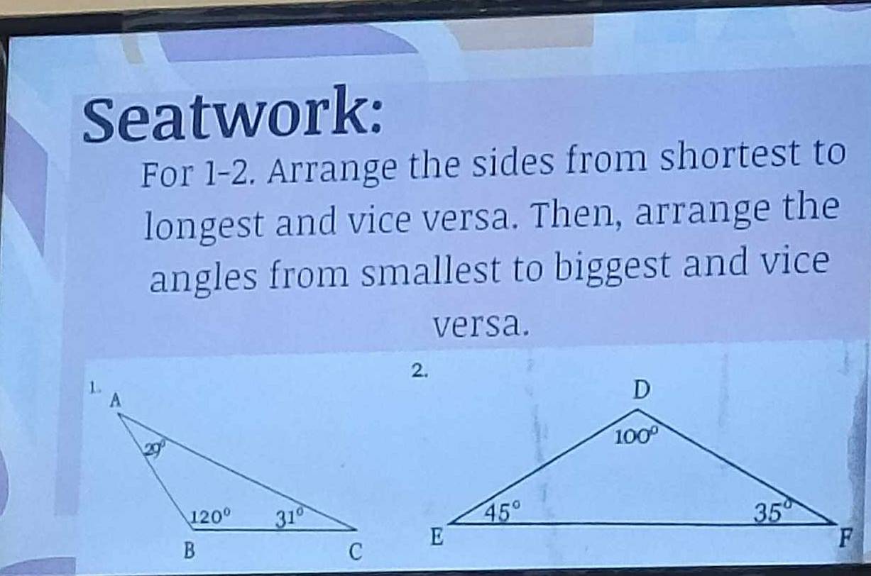 Seatwork:
For 1-2. Arrange the sides from shortest to
longest and vice versa. Then, arrange the
angles from smallest to biggest and vice
versa.