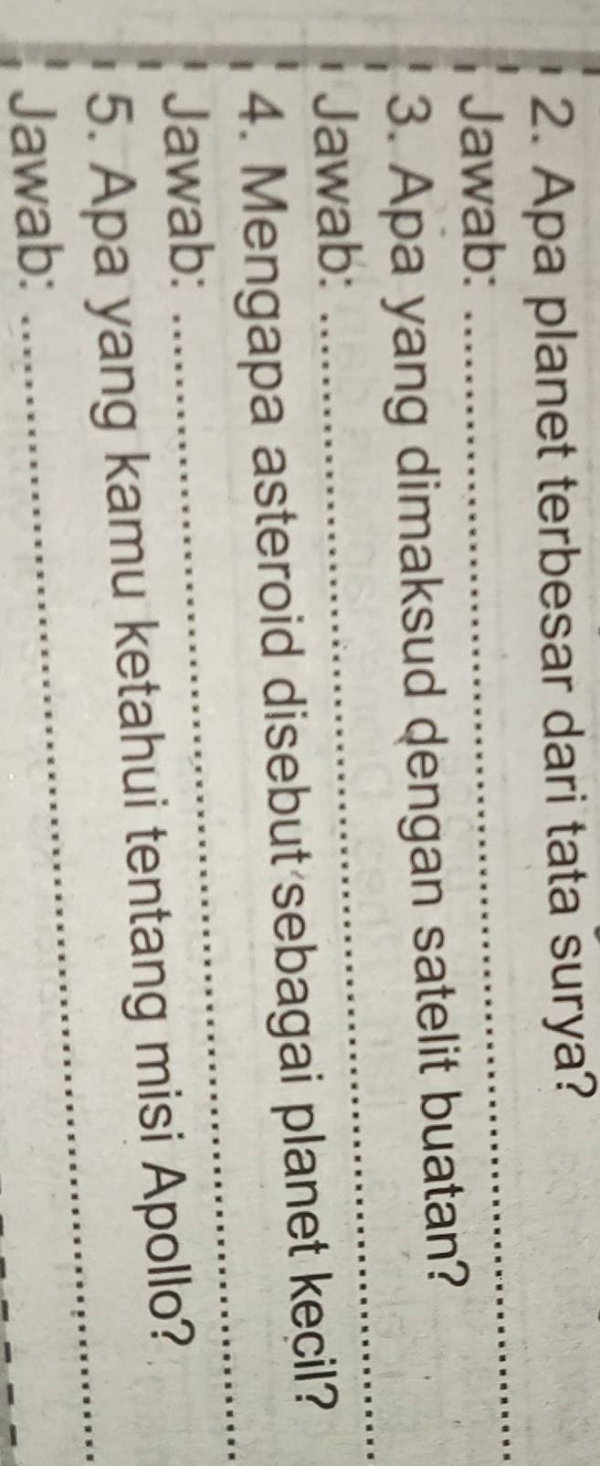 Apa planet terbesar dari tata surya? 
Jawab: 
_ 
_ 
3. Apa yang dimaksud dengan satelit buatan? 
Jawab: 
_ 
4. Mengapa asteroid disebut sebagai planet kecil? 
Jawab: 
_ 
5. Apa yang kamu ketahui tentang misi Apollo? 
Jawab:
