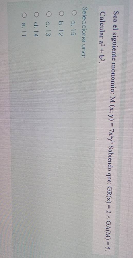 Sea el siguiente monomio: M(x;y)=7x^ay^b Sabiendo que: GR(x)=2wedge GA(M)=5. 
Calcular a^2+b^2. 
Seleccione una:
a. 15
b. 12
c. 13
d. 14
e. 11