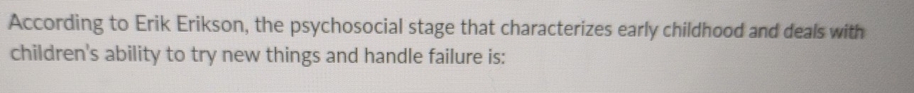 According to Erik Erikson, the psychosocial stage that characterizes early childhood and deals with 
children's ability to try new things and handle failure is: