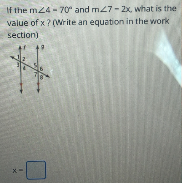 If the m∠ 4=70° and m∠ 7=2x , what is the 
value of x ? (Write an equation in the work 
section)
x=□