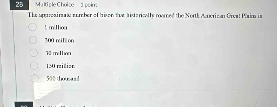 The approximate number of bison that historically roamed the North American Great Plains is
1 million
300 million
30 million
150 million
500 thousand