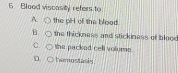 Blood viscasity refers to
A the pirl of the blood
B. the thickness and stickiness of blood
C. C the packed cell volume
D hemostasks