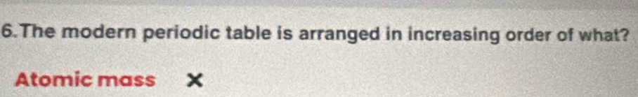The modern periodic table is arranged in increasing order of what?
Atomic mass