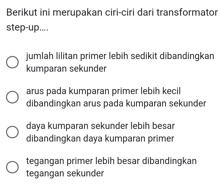 Berikut ini merupakan ciri-ciri dari transformator
step-up....
jumlah lilitan primer lebih sedikit dibandingkan
kumparan sekunder
arus pada kumparan primer lebih kecil
dibandingkan arus pada kumparan sekunder
daya kumparan sekunder lebih besar
dibandingkan daya kumparan primer
tegangan primer lebih besar dibandingkan
tegangan sekunder