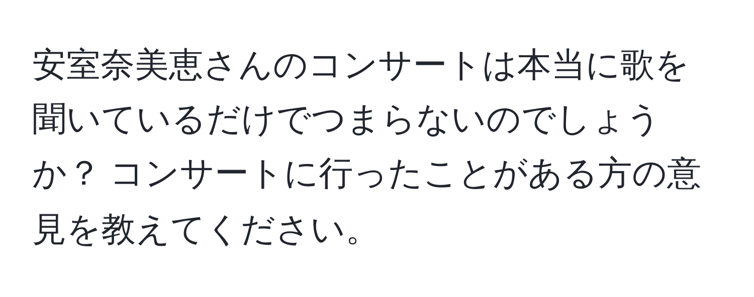 安室奈美恵さんのコンサートは本当に歌を聞いているだけでつまらないのでしょうか？ コンサートに行ったことがある方の意見を教えてください。