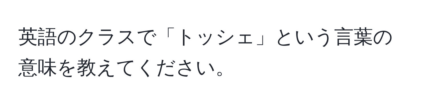 英語のクラスで「トッシェ」という言葉の意味を教えてください。