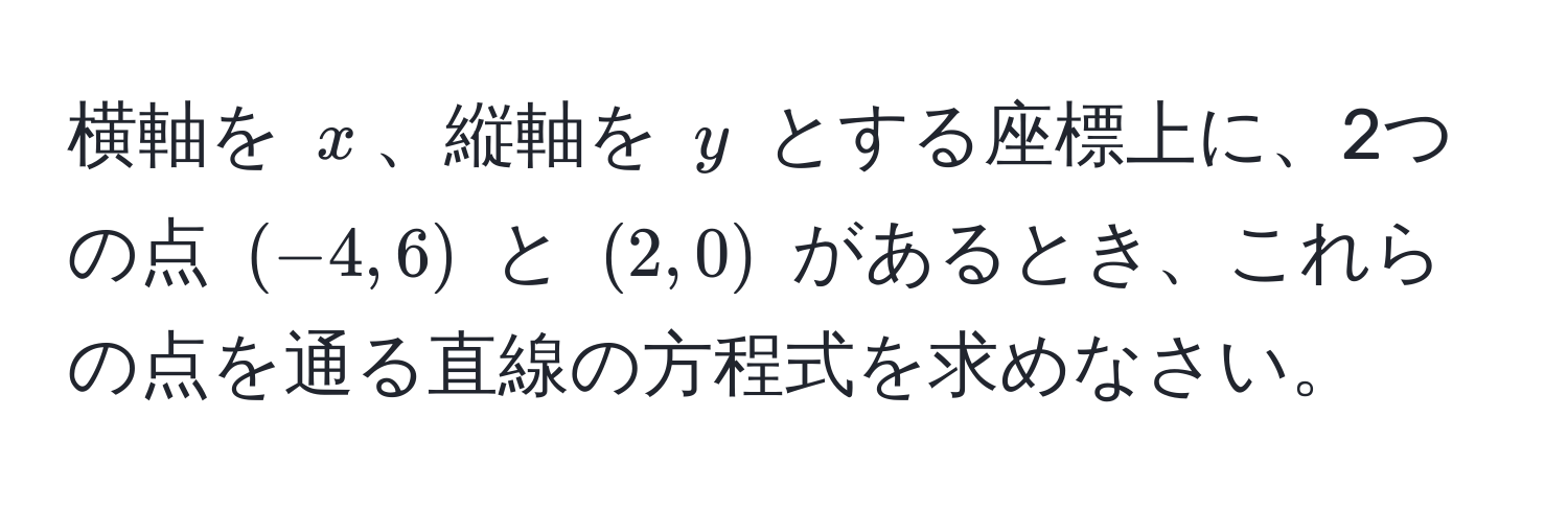 横軸を ( x )、縦軸を ( y ) とする座標上に、2つの点 ((-4, 6)) と ( (2, 0) ) があるとき、これらの点を通る直線の方程式を求めなさい。