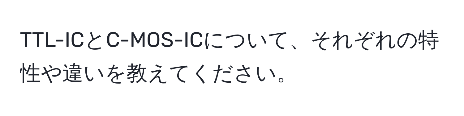 TTL-ICとC-MOS-ICについて、それぞれの特性や違いを教えてください。