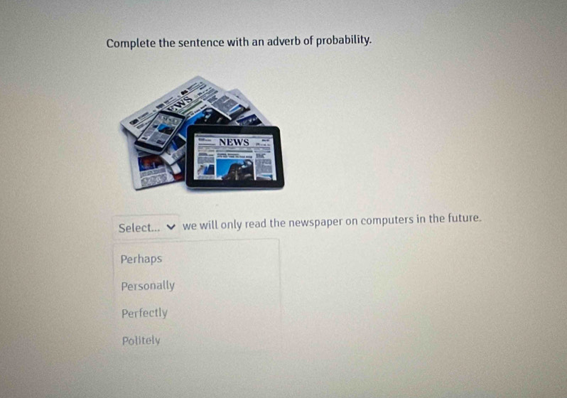 Complete the sentence with an adverb of probability.
Select... we will only read the newspaper on computers in the future.
Perhaps
Personally
Perfectly
Politely