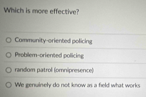 Which is more effective?
Community-oriented policing
Problem-oriented policing
random patrol (omnipresence)
We genuinely do not know as a feld what works