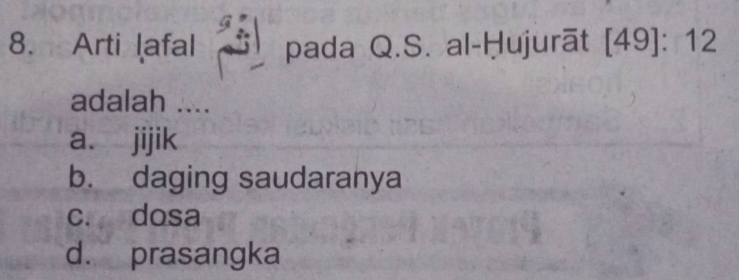 Arti lafal pada Q.S. al-Ḥujurāt [49]:12
adalah ....
a. jijik
b. daging saudaranya
c. dosa
d. prasangka