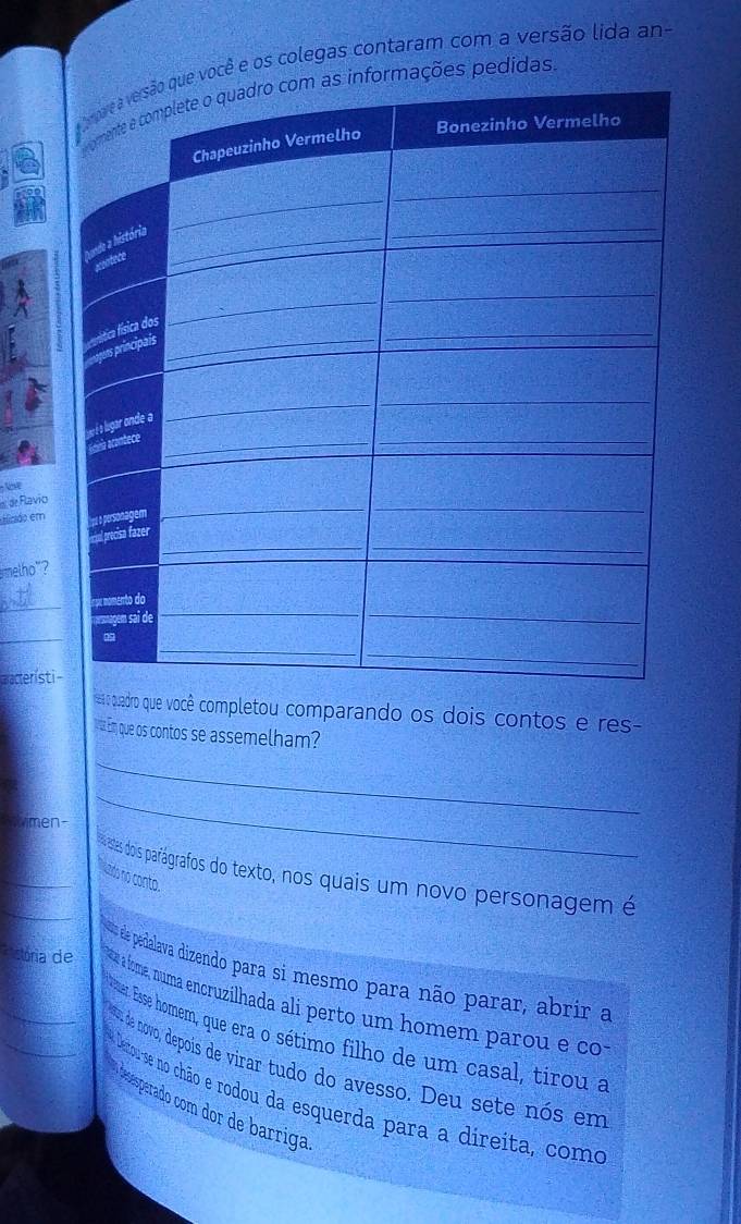 ocê e os colegas contaram com a versão lida an- 
es pedídas 
d de Flavio 
Hisido em 
melho"? 
_ 
_ 
Bacteristi 
cuadro que você completou comparando os dois contos e res 
u Ém que os contos se assemelham? 
Svimen- 
_ 
_ 
__ astes dois parágrafos do texto, nos quais um novo personagem é 
ido no conto. 
stória de 
_m de pedalava dizendo para si malasmo para não parar, abrir a 
_ u a fome, numa encruzilhada ali perto um homem parou e co 
er Esse homem, que era o sétimo filho de um casal, tirou a 
l da novo, depois de virar tudo do avesso. Deu sete nós em 
erour-se no chão e rodou da esquerda para a direita, como 
esesperado com dor de barriga