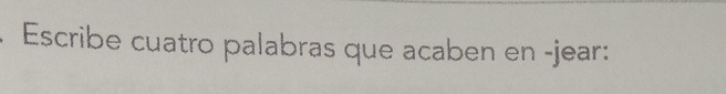 Escribe cuatro palabras que acaben en -jear: