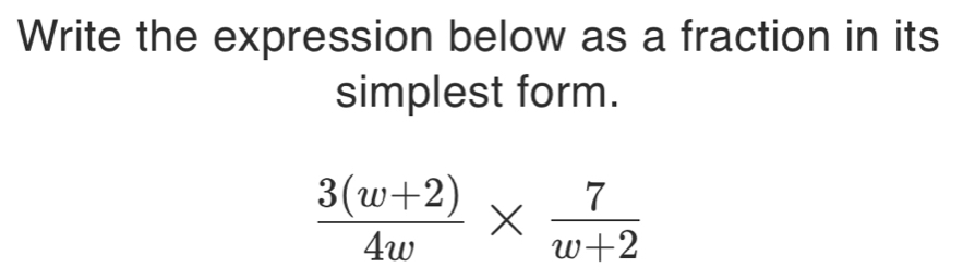 Write the expression below as a fraction in its 
simplest form.
 (3(w+2))/4w *  7/w+2 