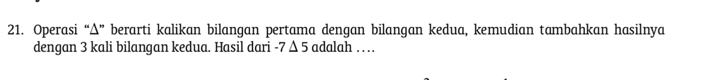 Operasi “ Δ ” berarti kalikan bilangan pertama dengan bilangan kedua, kemudian tambahkan hasilnya 
dengan 3 kali bilangan kedua. Hasil dari -7△ 5 adalah …