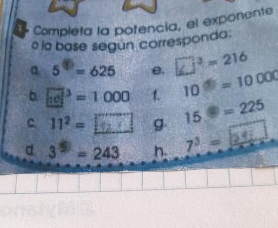 Completa la potencia, el exponente 
la base según corresponda: 
a 5^(□)=625 e. □^3=216
b. □^3=1000 1.
10=10000
c 11² = _ _ _  g. 15=225
d 3^(5=)243 h. 
7ª - 14