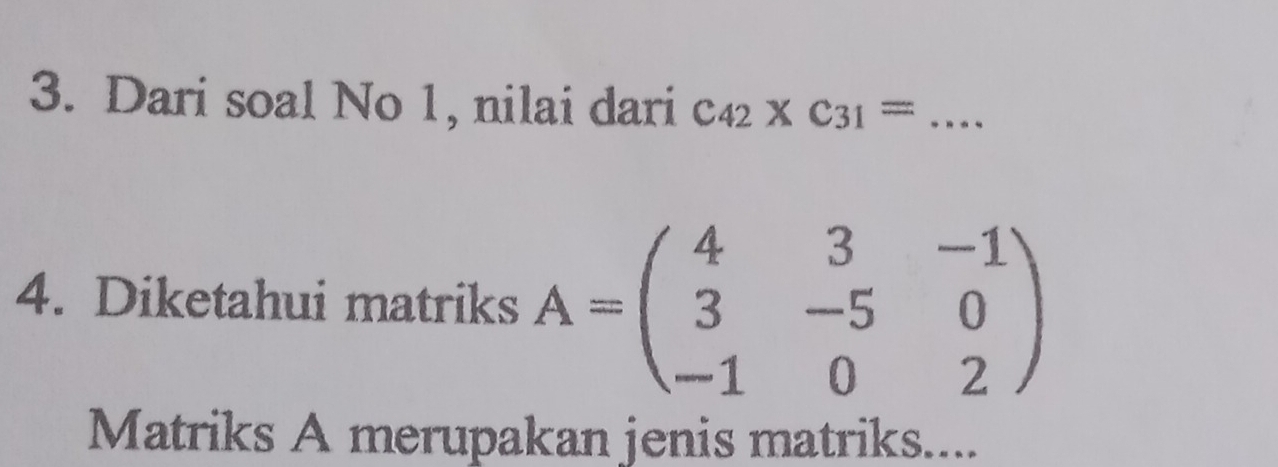 Dari soal No 1, nilai dari C_42* C_31= _ 
4. Diketahui matriks A=beginpmatrix 4&3&-1 3&-5&0 -1&0&2endpmatrix
Matriks A merupakan jenis matriks....