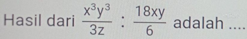 Hasil dari  x^3y^3/3z : 18xy/6  adalah_