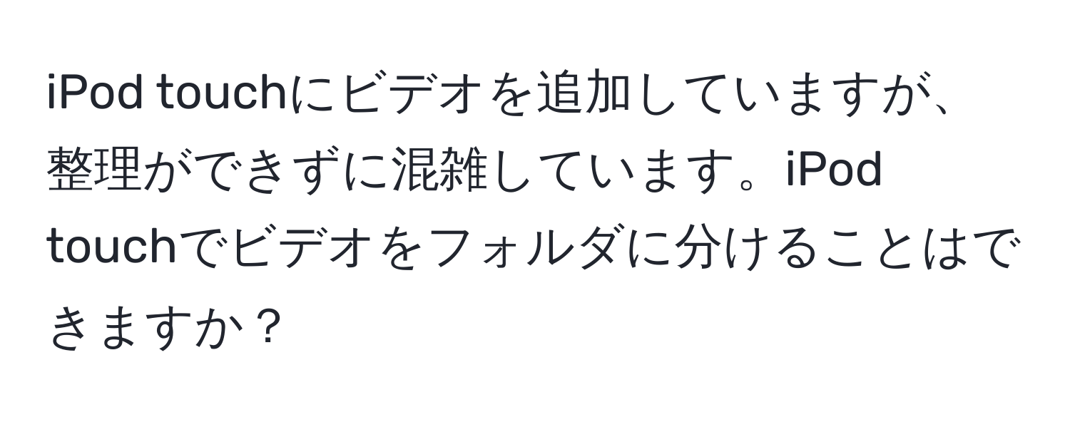 iPod touchにビデオを追加していますが、整理ができずに混雑しています。iPod touchでビデオをフォルダに分けることはできますか？