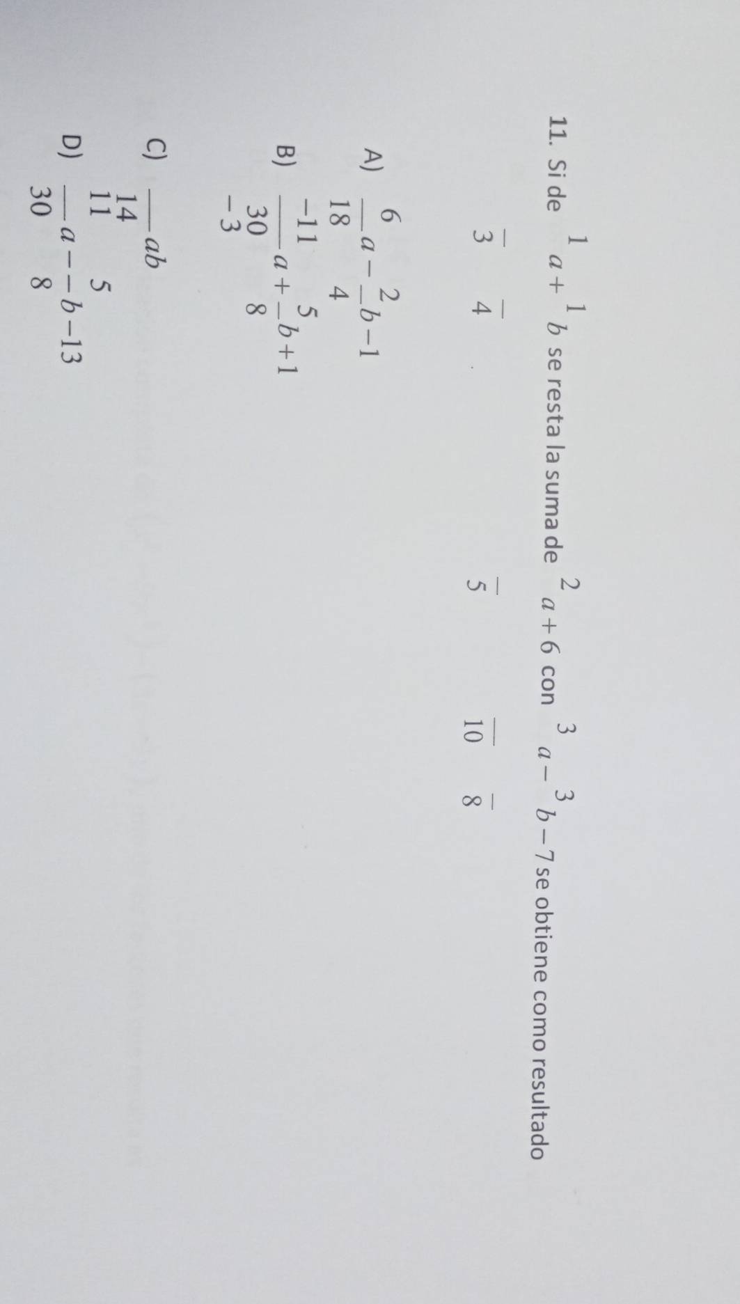 Si de^1a+^1b se resta la suma de^2a+6con^3a-^3b-7 se obtiene como resultado
overline 3overline 4
overline 5
overline 10 overline 8
A)  6/18 a- 2/4 b-1
B)  (-11)/30 a+ 5/8 b+1
- 3
C) frac 14ab _
D)  11/30 a- 5/8 b-13