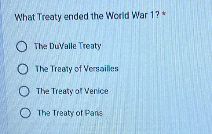 What Treaty ended the World War 1? *
The DuValle Treaty
The Treaty of Versailles
The Treaty of Venice
The Treaty of Paris