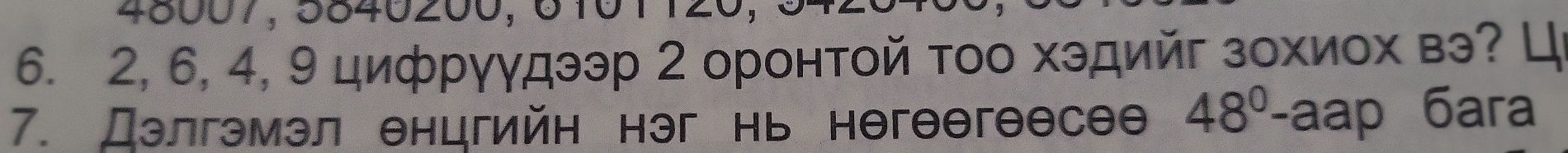 45007, 5640200, 61
6. 2, 6, 4, 9 цифрγγдээр 2 оронτοй τοо хэдийг зохиοх вэ? Ц 
7. Дэлгэмэл енцгийн нэг нь негθθгеесее 48^0-aap 6ara