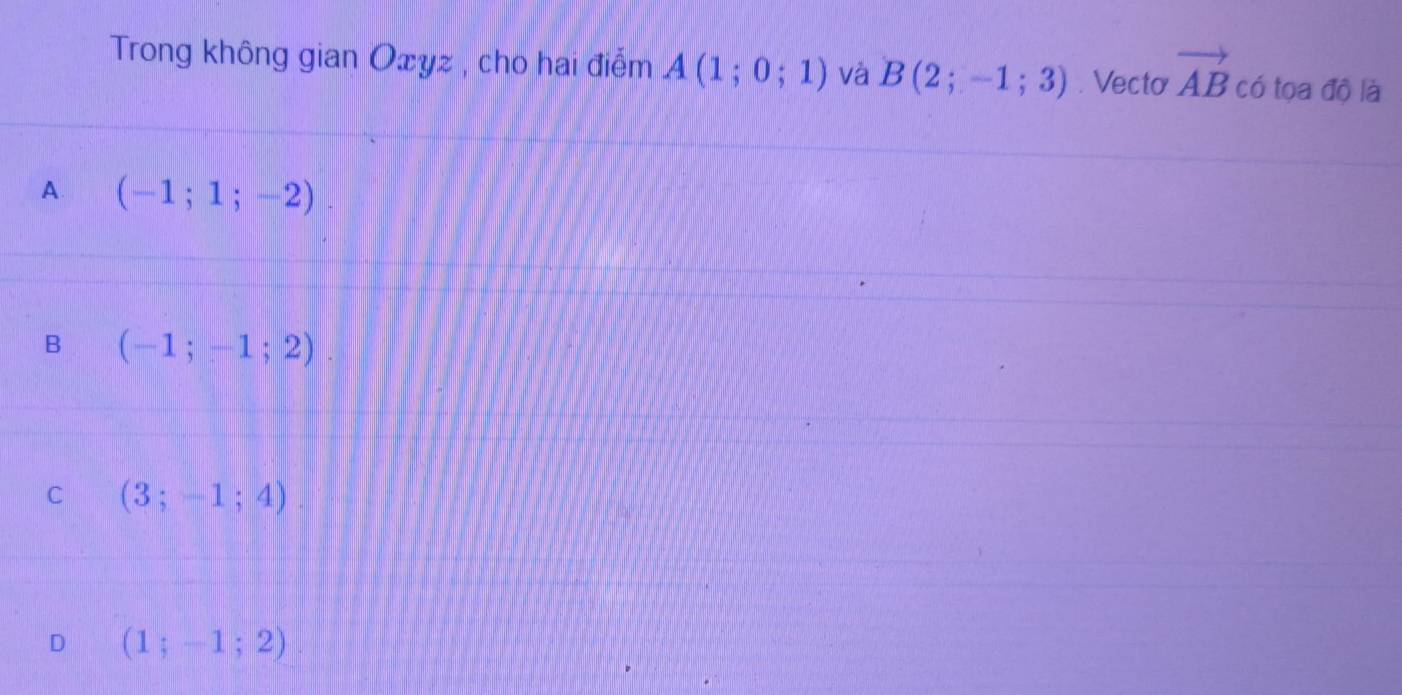 Trong không gian Oxyz , cho hai điểm A(1;0;1) và B(2;-1;3). Vecto vector AB có tọa độ là
A. (-1;1;-2).
B (-1;-1;2)
C (3;-1;4).
D (1;-1;2)