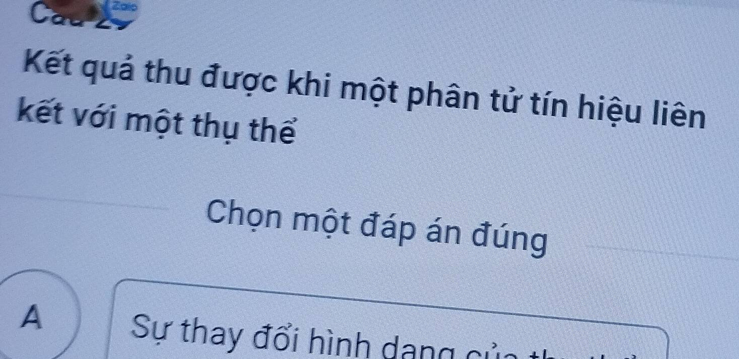 Cau
Zalo
Kết quả thu được khi một phân tử tín hiệu liên
kết với một thụ thể
Chọn một đáp án đúng
A
Sự thay đối hình dang củ