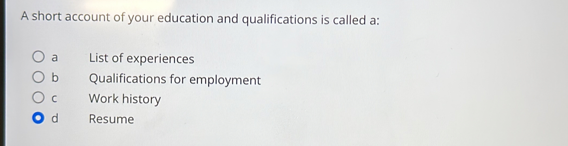 A short account of your education and qualifications is called a:
a List of experiences
b Qualifications for employment
C Work history
d Resume