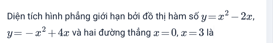 Diện tích hình phẳng giới hạn bởi đồ thị hàm số y=x^2-2x,
y=-x^2+4x và hai đường thẳng x=0, x=3 là