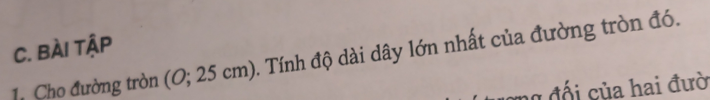BÀi tậP 
1. Cho đường tròn (O; 25 cm). Tính độ dài dây lớn nhất của đường tròn đó. 
đ i ủa hai đườ