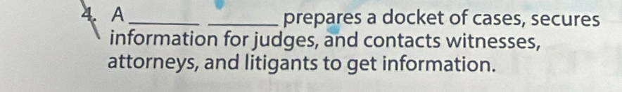 A __prepares a docket of cases, secures 
information for judges, and contacts witnesses, 
attorneys, and litigants to get information.