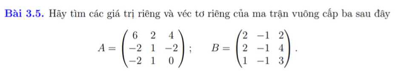 Hãy tìm các giá trị riêng và véc tơ riêng của ma trận vuông cấp ba sau đây
A=beginpmatrix 6&2&4 -2&1&-2 -2&1&0endpmatrix; B=beginpmatrix 2&-1&2 2&-1&4 1&-1&3endpmatrix.