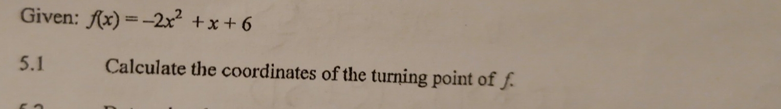 Given: f(x)=-2x^2+x+6
5.1 Calculate the coordinates of the turning point of f