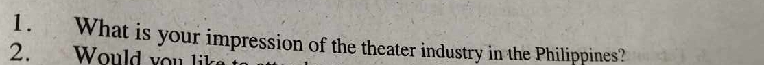 What is your impression of the theater industry in the Philippines? 
2. Would you lik