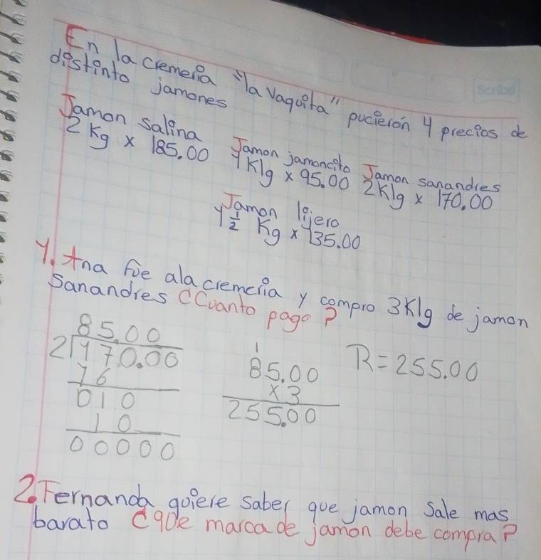 destinto jamones 
En lacremena `a vaguita" pucleron 4 precies d 
Tamon salina
2kg* 185.007k1g* 95.002k1g* 170.00 ndles 
Tamon leiero
7 1/2 kg* 135.00
1. tna fie alacremcia y compro 3klg de jamon 
Sanandres CCvanto pago
beginarrayr 25,000 211950000010 hline 010 hline 00000endarray beginarrayr 8beginarrayr 85.00 * 3endarray  hline 55.00endarray R=255.00
2 Fernanda goiele saber goe jamon Sale mas 
barato cabe marcade jamon debe compra?